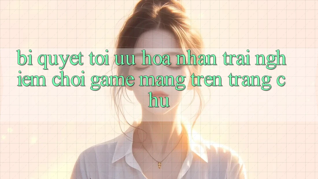 Bí quyết Tối Ưu Hóa Nhận trải nghiệm Chơi Game mạng Trên Trang chủ Bí quyết Tối Ưu Hóa Nhận trải nghiệm Chơi Game mạng Trên Trang chủ