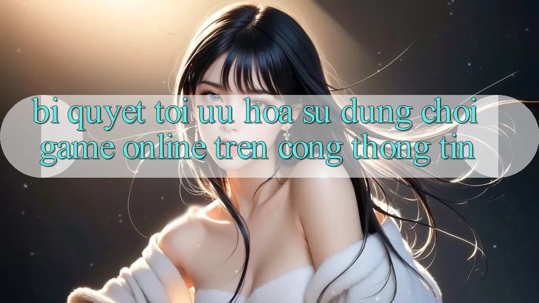 Bí quyết Tối Ưu Hóa Sử dụng Chơi Game online Trên Cổng thông tin Bí quyết Tối Ưu Hóa Sử dụng Chơi Game online Trên Cổng thông tin
