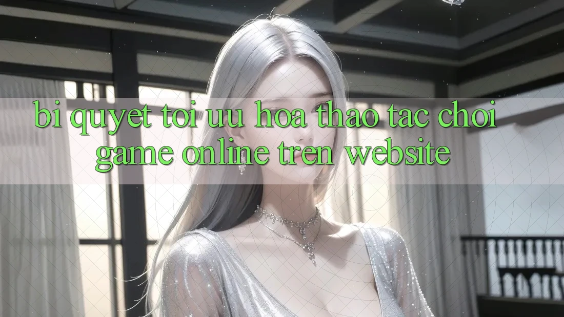 Bí quyết Tối Ưu Hóa Thao tác Chơi Game online Trên Website Bí quyết Tối Ưu Hóa Thao tác Chơi Game online Trên Website