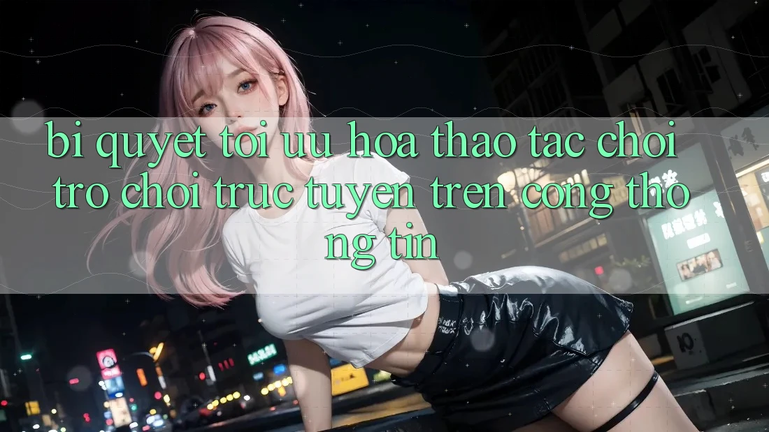 Bí quyết Tối Ưu Hóa Thao tác Chơi Trò chơi Trực Tuyến Trên Cổng thông tin Bí quyết Tối Ưu Hóa Thao tác Chơi Trò chơi Trực Tuyến Trên Cổng thông tin