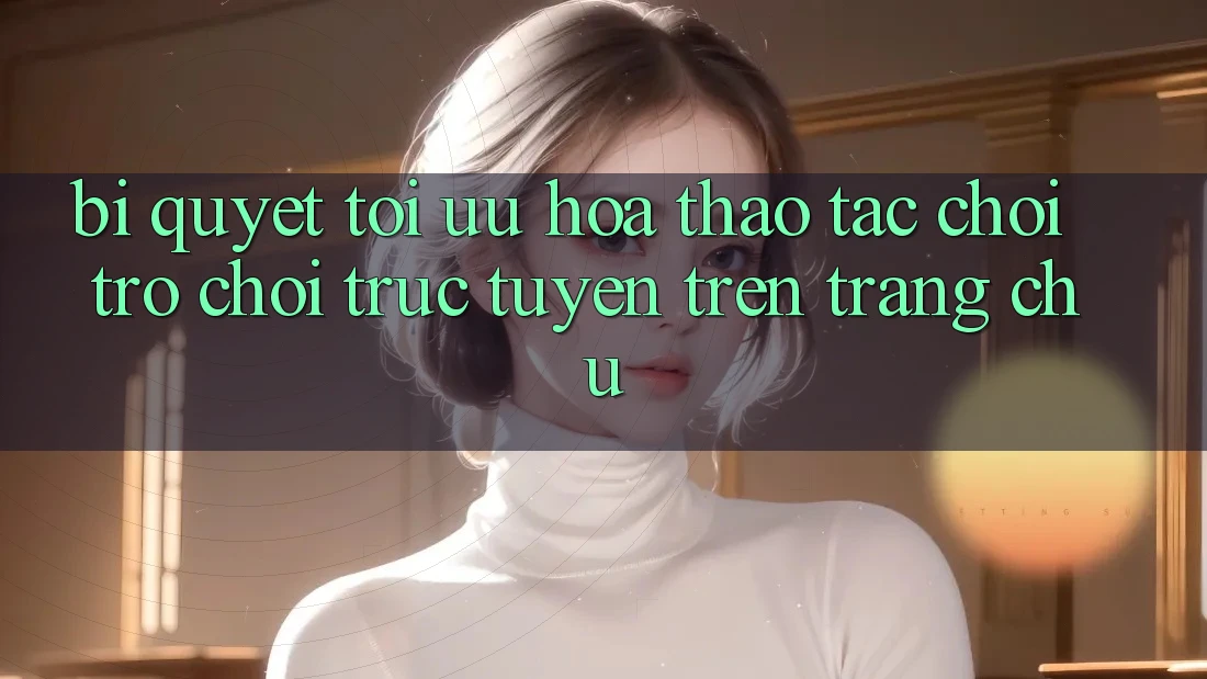 Bí quyết Tối Ưu Hóa Thao tác Chơi Trò chơi Trực Tuyến Trên Trang chủ Bí quyết Tối Ưu Hóa Thao tác Chơi Trò chơi Trực Tuyến Trên Trang chủ