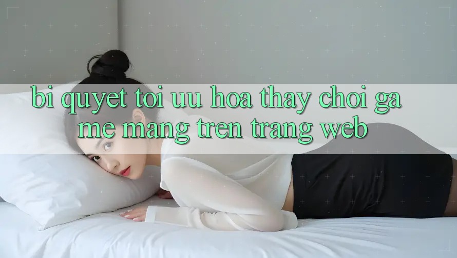 Bí quyết Tối Ưu Hóa Thấy Chơi Game mạng Trên Trang web