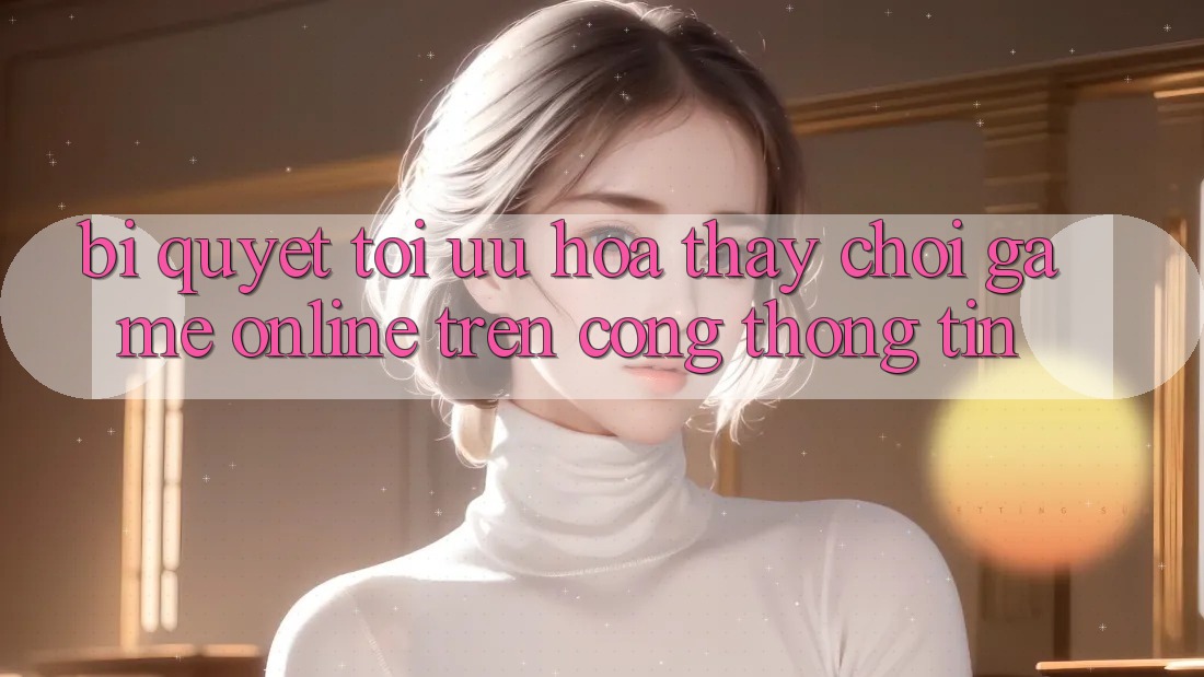 Bí quyết Tối Ưu Hóa Thấy Chơi Game online Trên Cổng thông tin