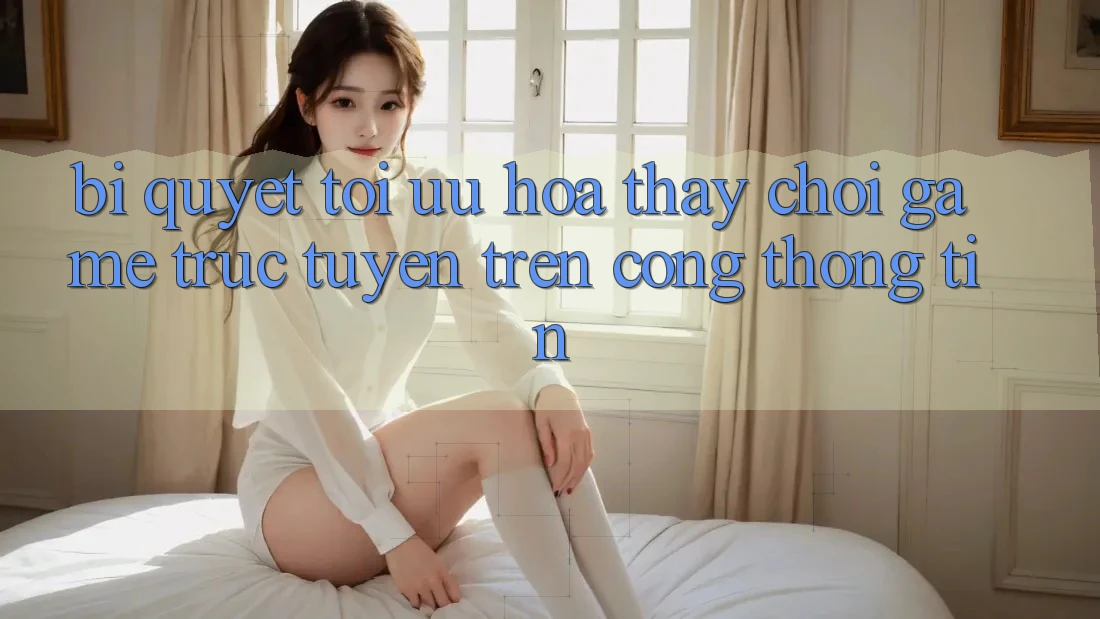 Bí quyết Tối Ưu Hóa Thấy Chơi Game Trực Tuyến Trên Cổng thông tin