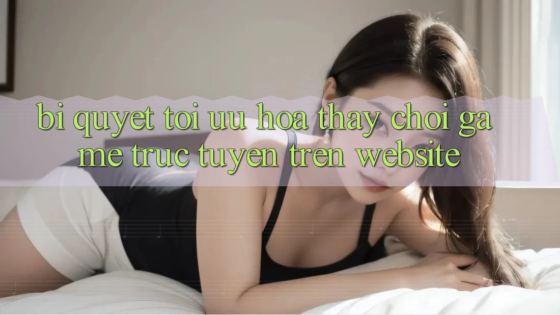 Bí quyết Tối Ưu Hóa Thấy Chơi Game Trực Tuyến Trên Website