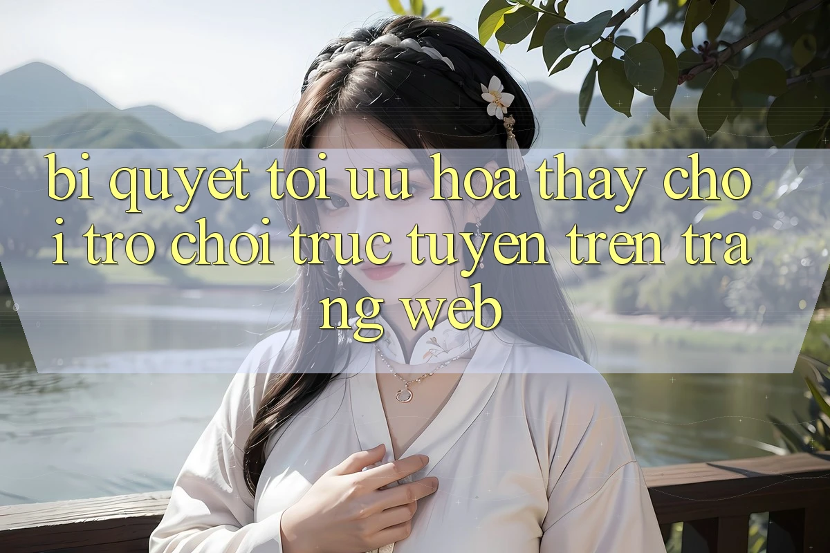 Bí quyết Tối Ưu Hóa Thấy Chơi Trò chơi Trực Tuyến Trên Trang web