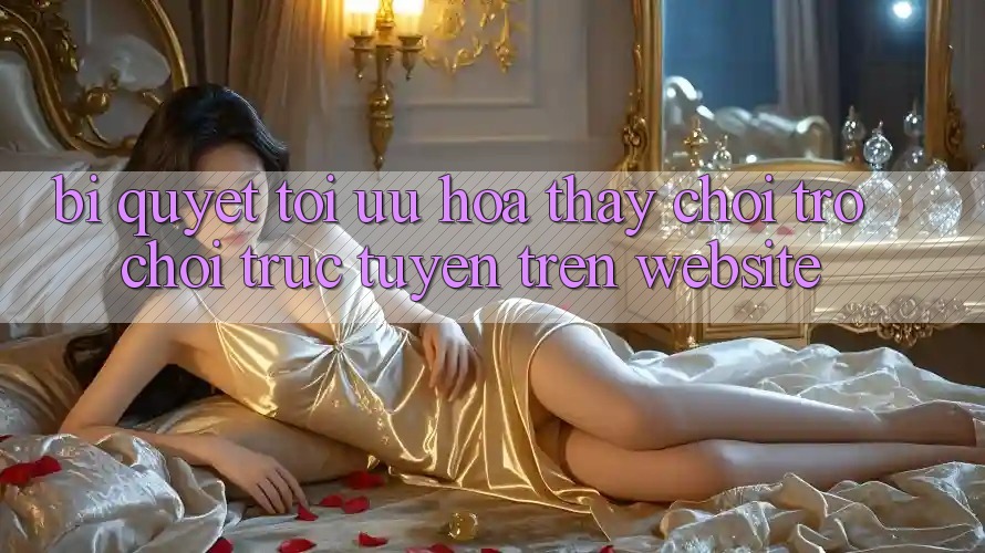 Bí quyết Tối Ưu Hóa Thấy Chơi Trò chơi Trực Tuyến Trên Website Bí quyết Tối Ưu Hóa Thấy Chơi Trò chơi Trực Tuyến Trên Website