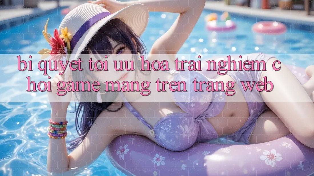 Bí quyết Tối Ưu Hóa Trải Nghiệm Chơi Game mạng Trên Trang web Bí quyết Tối Ưu Hóa Trải Nghiệm Chơi Game mạng Trên Trang web