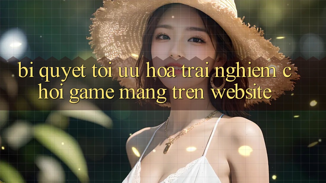 Bí quyết Tối Ưu Hóa Trải Nghiệm Chơi Game mạng Trên Website