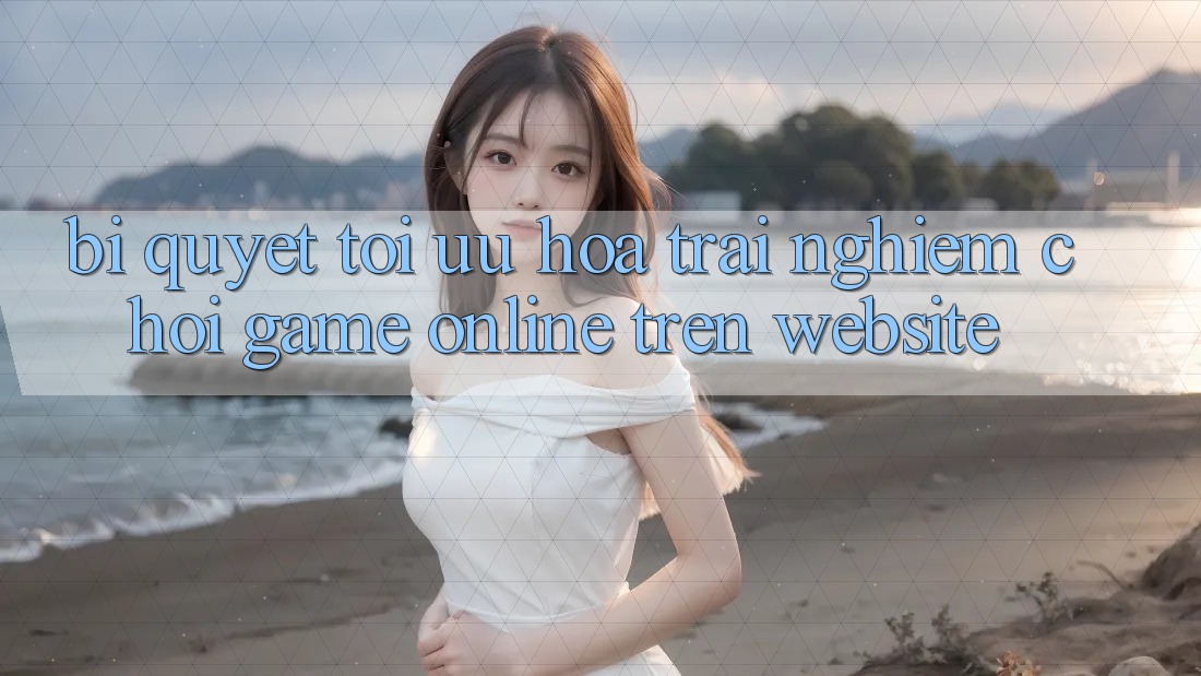 Bí quyết Tối Ưu Hóa Trải nghiệm Chơi Game online Trên Website