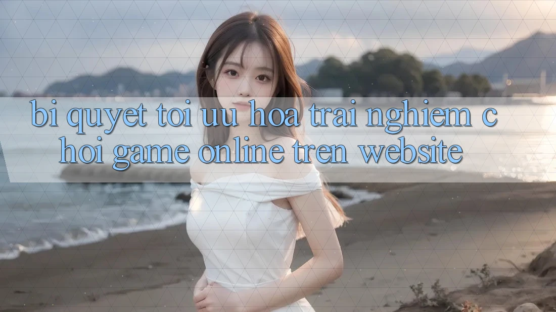 Bí quyết Tối Ưu Hóa Trải Nghiệm Chơi Game online Trên Website