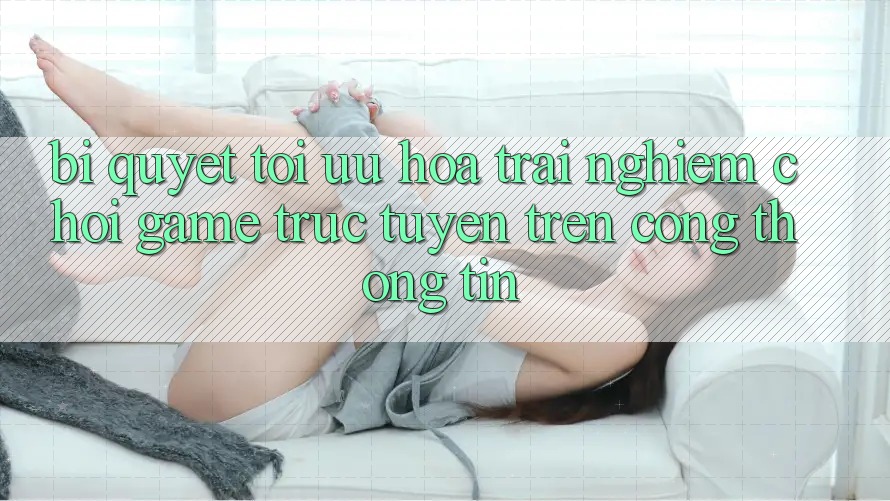 Bí quyết Tối Ưu Hóa Trải nghiệm Chơi Game Trực Tuyến Trên Cổng thông tin Bí quyết Tối Ưu Hóa Trải nghiệm Chơi Game Trực Tuyến Trên Cổng thông tin