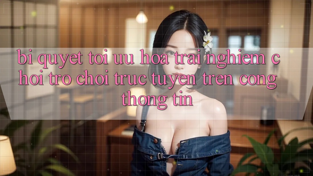 Bí quyết Tối Ưu Hóa Trải Nghiệm Chơi Trò chơi Trực Tuyến Trên Cổng thông tin