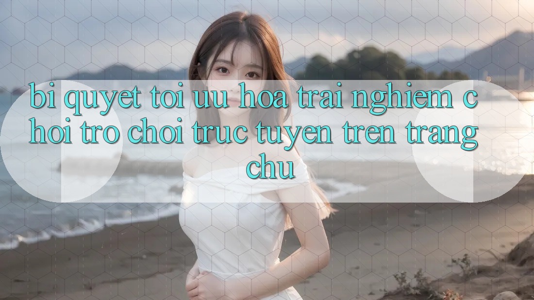 Bí quyết Tối Ưu Hóa Trải Nghiệm Chơi Trò chơi Trực Tuyến Trên Trang chủ