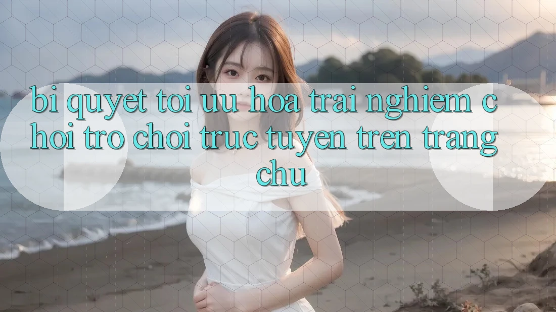 Bí quyết Tối Ưu Hóa Trải Nghiệm Chơi Trò chơi Trực Tuyến Trên Trang chủ