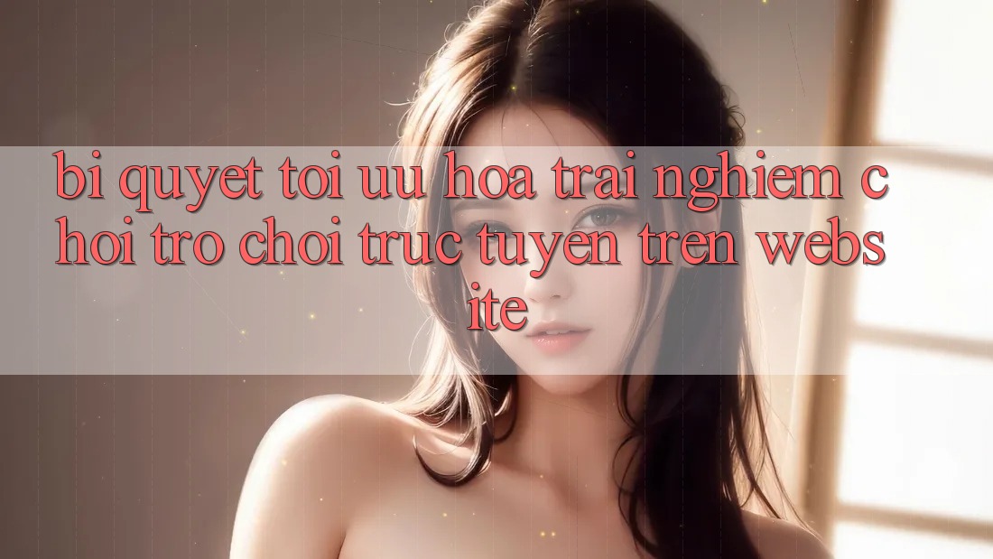 Bí quyết Tối Ưu Hóa Trải Nghiệm Chơi Trò chơi Trực Tuyến Trên Website Bí quyết Tối Ưu Hóa Trải Nghiệm Chơi Trò chơi Trực Tuyến Trên Website