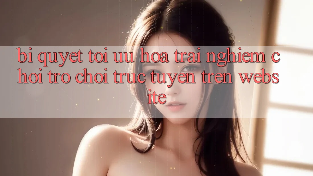 Bí quyết Tối Ưu Hóa Trải Nghiệm Chơi Trò chơi Trực Tuyến Trên Website