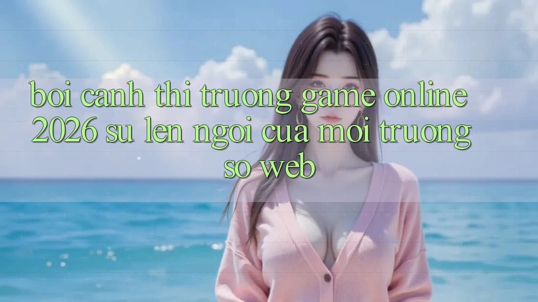 Bối Cảnh Thị Trường Game Online 2026: Sự Lên Ngôi Của Môi trường số Web Bối Cảnh Thị Trường Game Online 2026: Sự Lên Ngôi Của Môi trường số Web