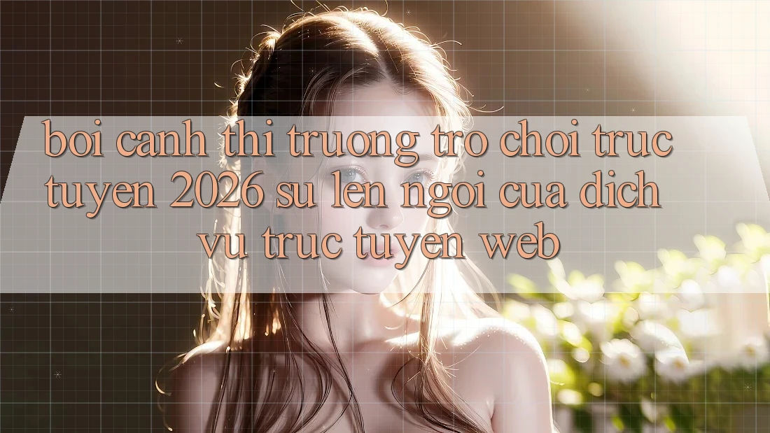 Bối Cảnh Thị Trường Trò chơi trực tuyến 2026: Sự Lên Ngôi Của Dịch vụ trực tuyến Web