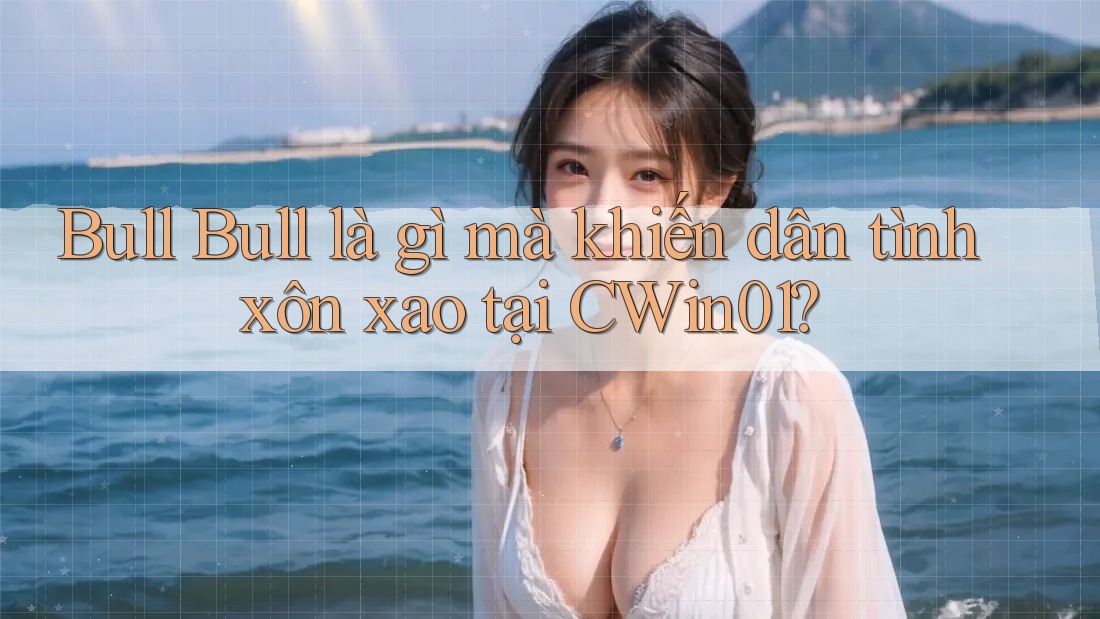 Bull Bull là gì mà khiến dân tình xôn xao tại CWin01? Bull Bull là gì mà khiến dân tình xôn xao tại CWin01?