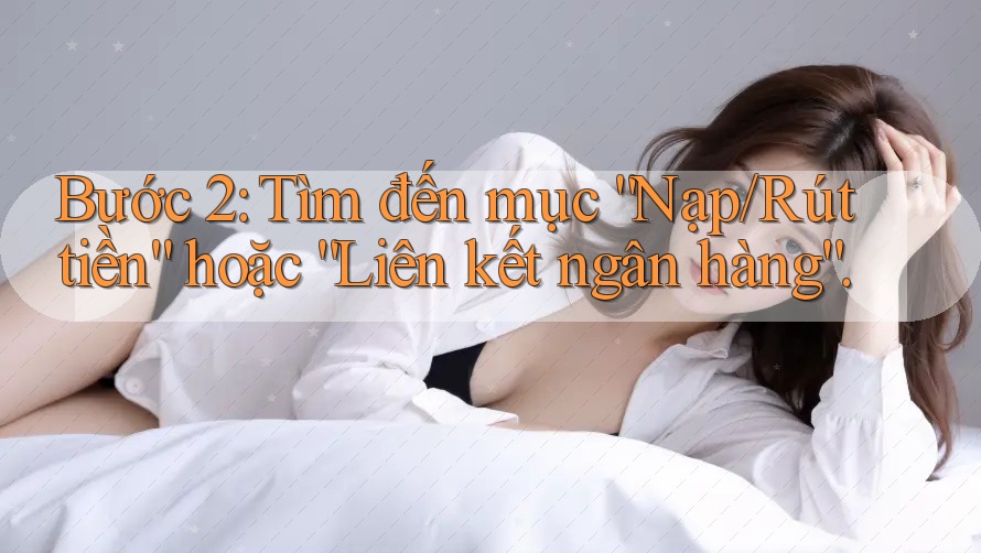 Bước 2: Tìm đến mục “Nạp/Rút tiền” hoặc “Liên kết ngân hàng”.