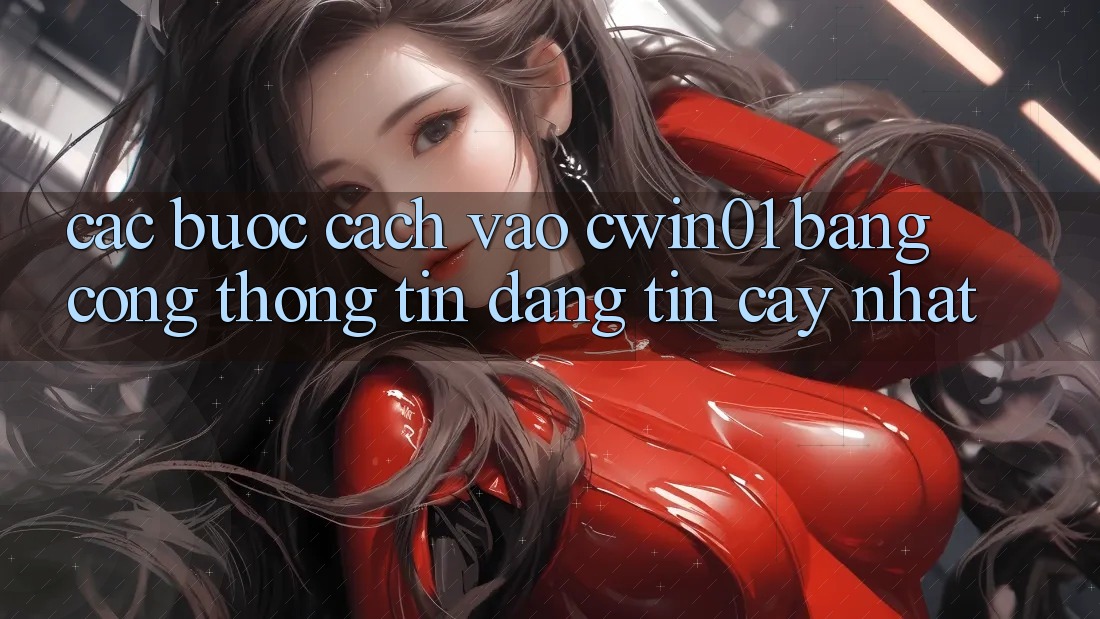 Các bước Cách Vào Cwin01 Bằng Cổng thông tin Đáng tin cậy Nhất