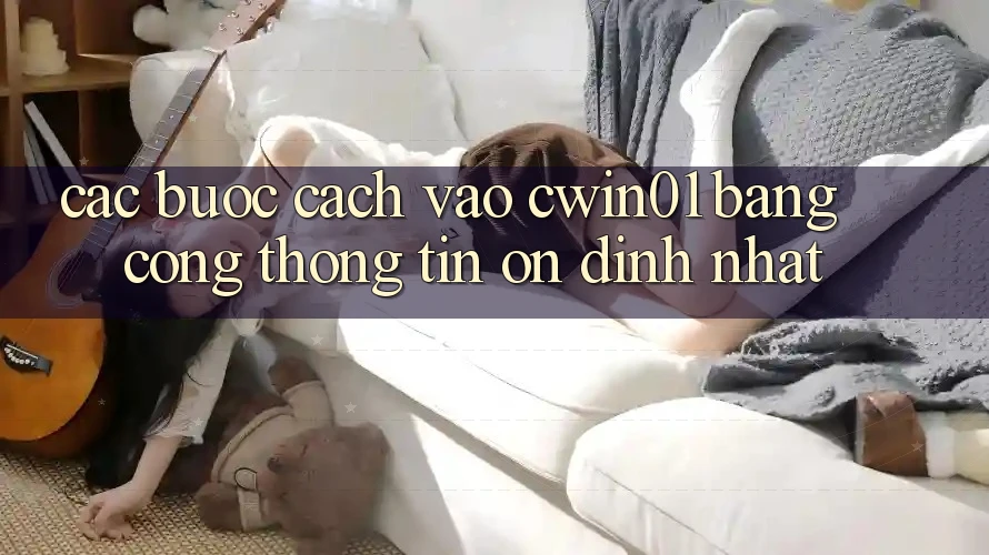 Các bước Cách Vào Cwin01 Bằng Cổng thông tin Ổn định Nhất