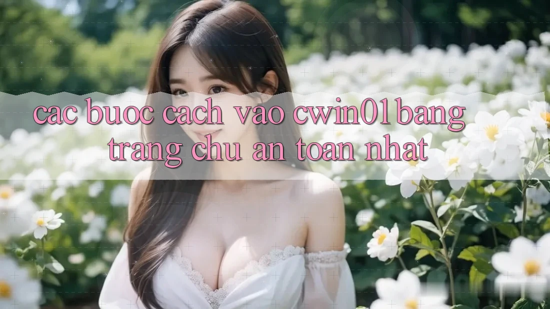 Các bước Cách Vào Cwin01 Bằng Trang chủ An Toàn Nhất