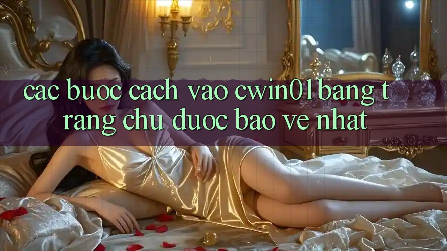 Các bước Cách Vào Cwin01 Bằng Trang chủ Được bảo vệ Nhất