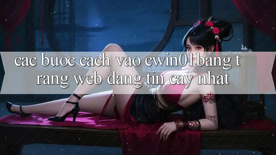 Các bước Cách Vào Cwin01 Bằng Trang web Đáng tin cậy Nhất