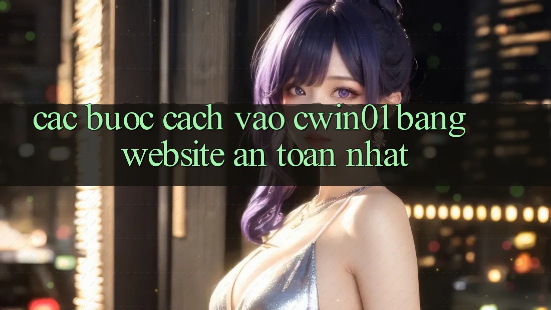 Các bước Cách Vào Cwin01 Bằng Website An Toàn Nhất