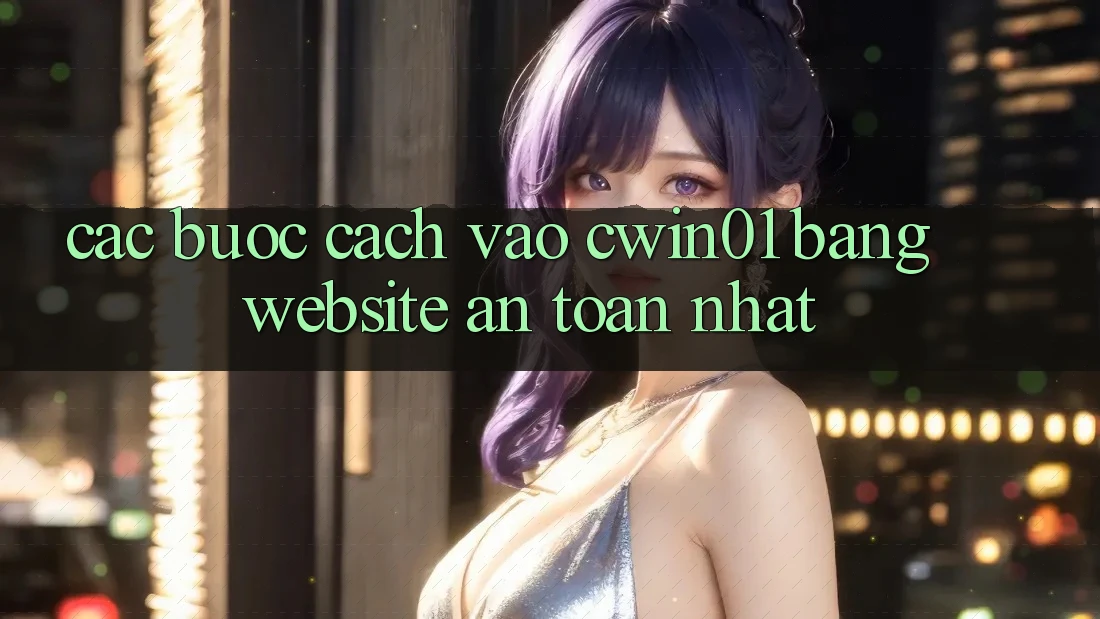 Các bước Cách Vào Cwin01 Bằng Website An Toàn Nhất