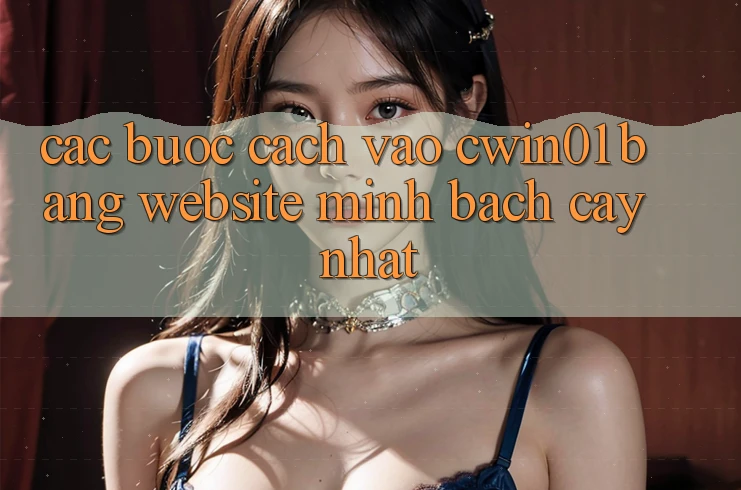 Các bước Cách Vào Cwin01 Bằng Website Minh bạch cậy Nhất