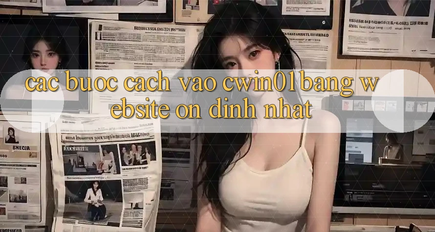 Các bước Cách Vào Cwin01 Bằng Website Ổn định Nhất