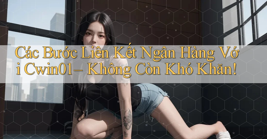 Các Bước Liên Kết Ngân Hàng Với Cwin01 – Không Còn Khó Khăn!