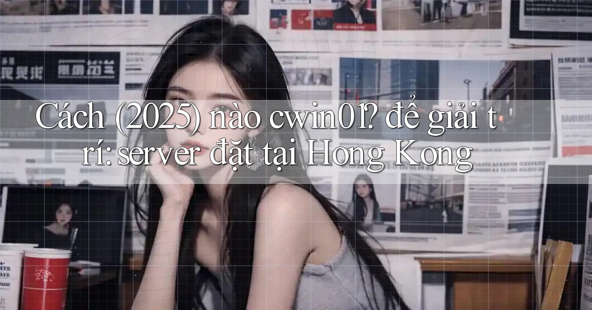 Cách (2025) nào cwin01 để giải trí server đặt tại Hong Kong