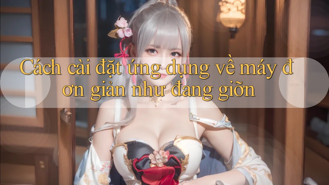 Cách cài đặt ứng dụng về máy đơn giản như đang giỡn Cách cài đặt ứng dụng về máy đơn giản như đang giỡn