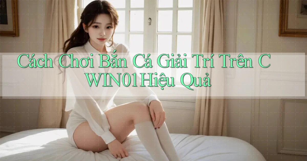 cách chơi bắn cá giải trí trên cwin01 hiệu quả