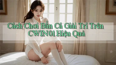 cách chơi bắn cá giải trí trên cwin01 hiệu quả
