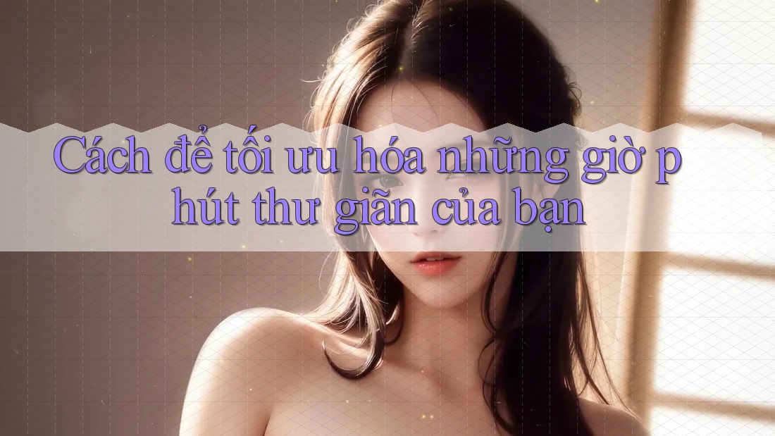 Cách để tối ưu hóa những giờ phút thư giãn của bạn Cách để tối ưu hóa những giờ phút thư giãn của bạn