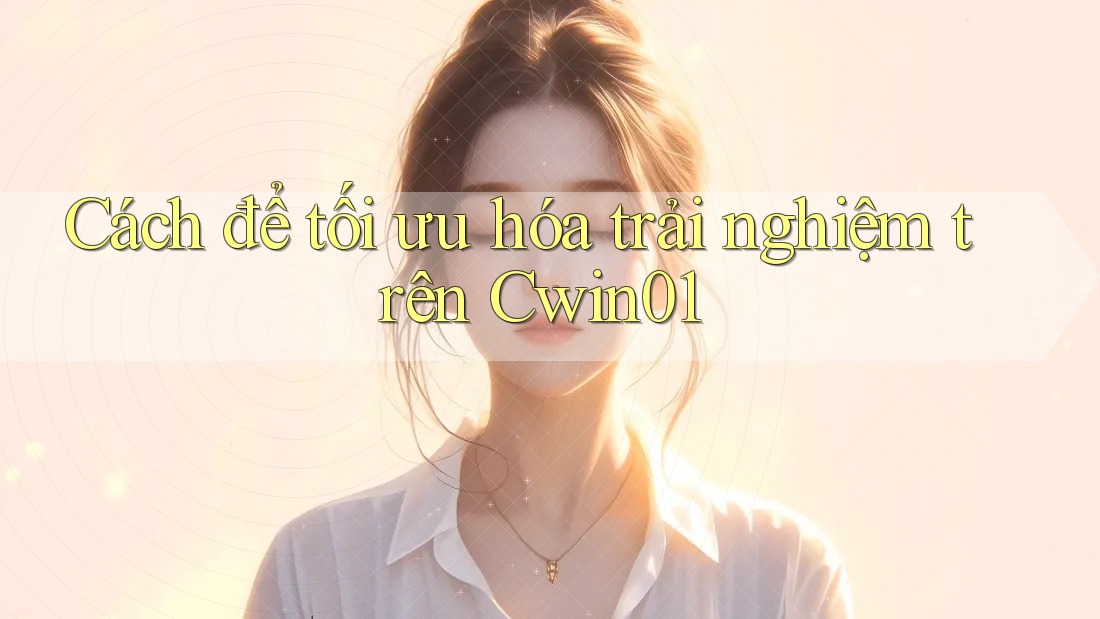 Cách để tối ưu hóa trải nghiệm trên Cwin01
