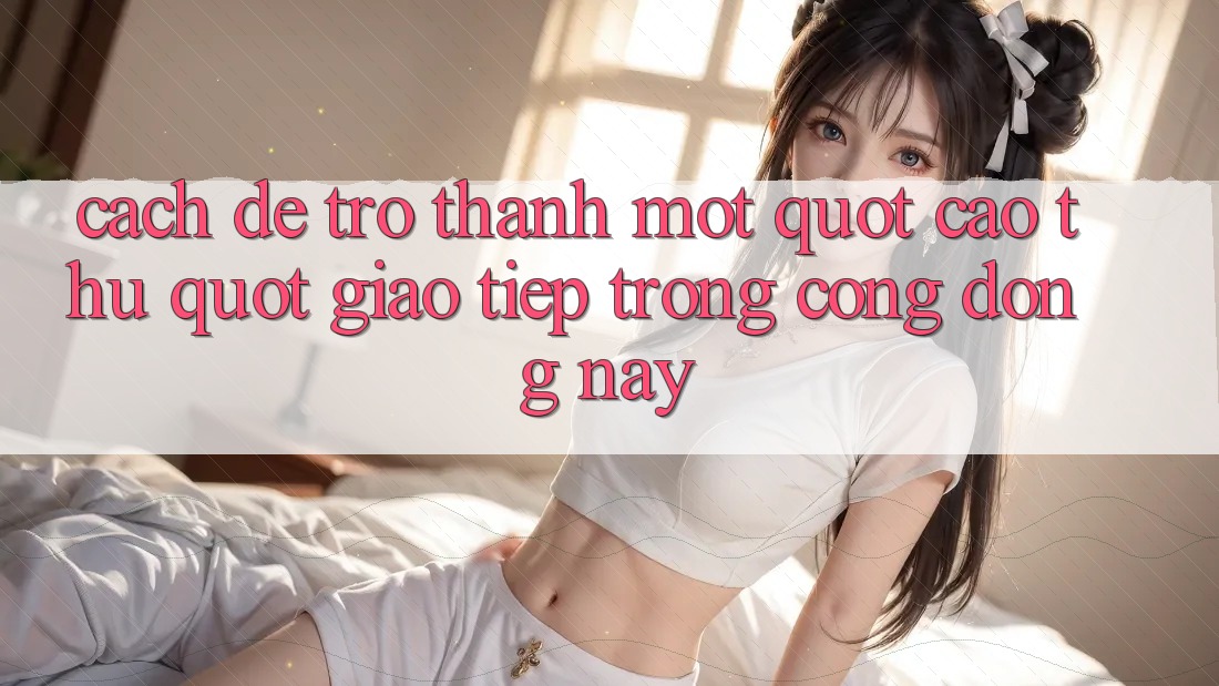 Cách để trở thành một " cao thủ" giao tiếp trong cộng đồng này