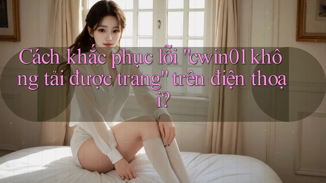 Cách khắc phục lỗi “cwin01 không tải được trang” trên điện thoại? Cách khắc phục lỗi “cwin01 không tải được trang” trên điện thoại?