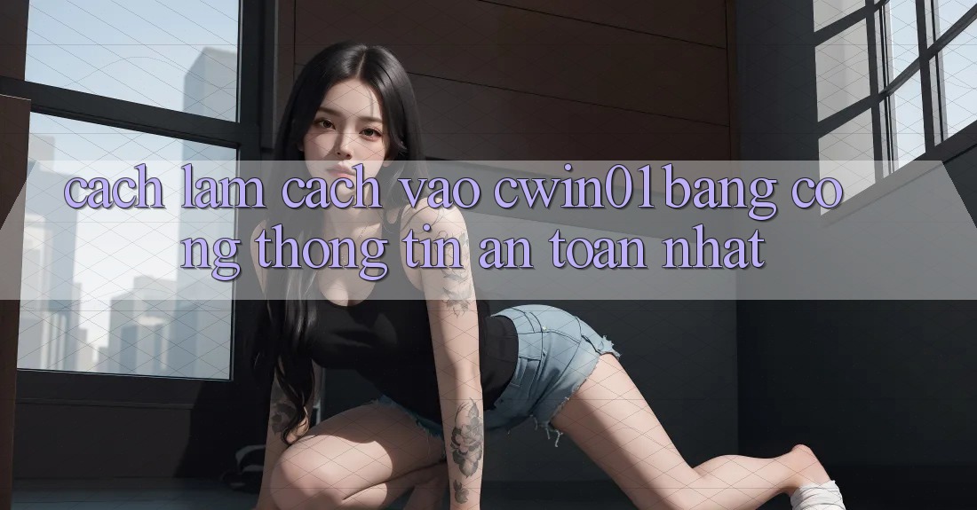 Cách làm Cách Vào Cwin01 Bằng Cổng thông tin An Toàn Nhất Cách làm Cách Vào Cwin01 Bằng Cổng thông tin An Toàn Nhất