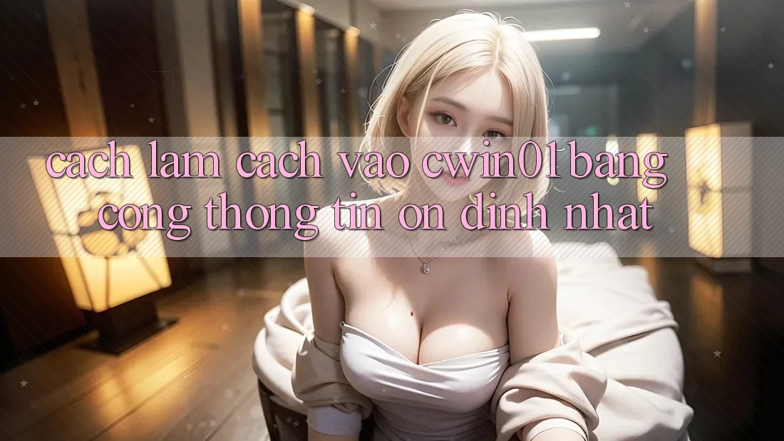 Cách làm Cách Vào Cwin01 Bằng Cổng thông tin Ổn định Nhất Cách làm Cách Vào Cwin01 Bằng Cổng thông tin Ổn định Nhất