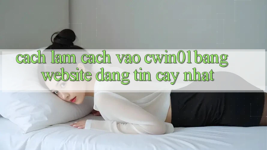 Cách làm Cách Vào Cwin01 Bằng Website Đáng tin cậy Nhất