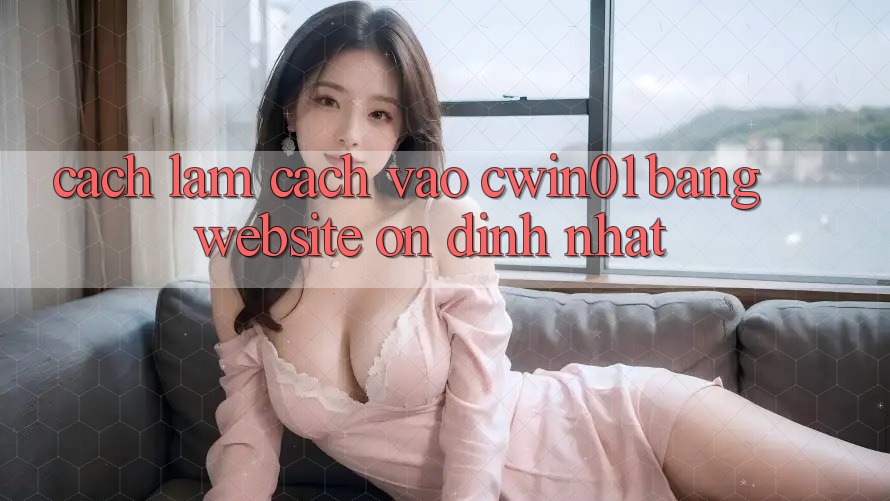 Cách làm Cách Vào Cwin01 Bằng Website Ổn định Nhất Cách làm Cách Vào Cwin01 Bằng Website Ổn định Nhất