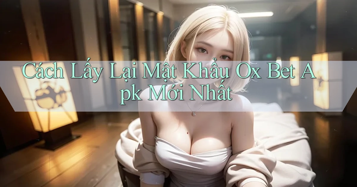 cách lấy lại mật khẩu ox bet apk mới nhất