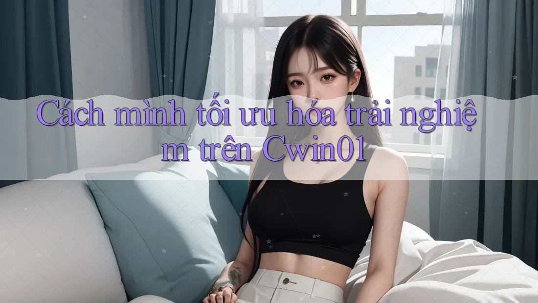Cách mình tối ưu hóa trải nghiệm trên Cwin01