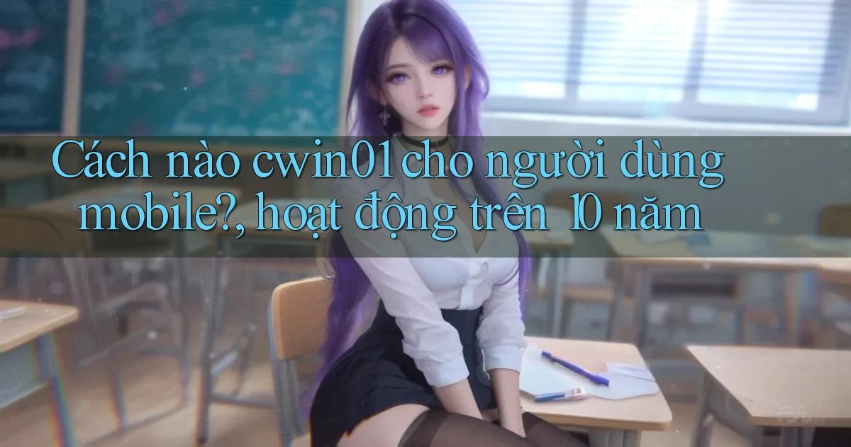Cách nào cwin01 cho người dùng mobile, hoạt động trên 10 năm